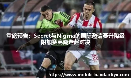 重磅预告：Secret与Nigma的国际邀请赛升降级附加赛高潮迭起对决