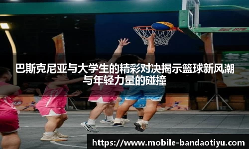 巴斯克尼亚与大学生的精彩对决揭示篮球新风潮与年轻力量的碰撞